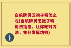 自航牌灵芝孢子粉怎么吃(自航牌灵芝孢子粉用法指南，让你吃对方法，充分发挥功效)