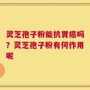 灵芝孢子粉能抗胃癌吗？灵芝孢子粉有何作用呢