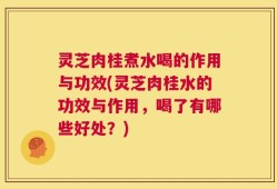 灵芝肉桂煮水喝的作用与功效(灵芝肉桂水的功效与作用，喝了有哪些好处？)