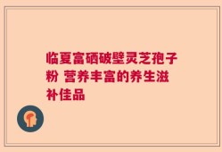 临夏富硒破壁灵芝孢子粉 营养丰富的养生滋补佳品