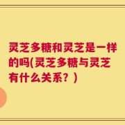 灵芝多糖和灵芝是一样的吗(灵芝多糖与灵芝有什么关系？)
