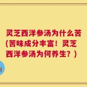 灵芝西洋参汤为什么苦(苦味成分丰富！灵芝西洋参汤为何养生？)