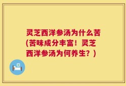 灵芝西洋参汤为什么苦(苦味成分丰富！灵芝西洋参汤为何养生？)