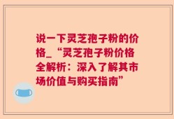 说一下灵芝孢子粉的价格_“灵芝孢子粉价格全解析：深入了解其市场价值与购买指南”