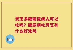 灵芝多糖糖尿病人可以吃吗？糖尿病吃灵芝有什么好处吗