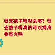 灵芝孢子粉对头疼？灵芝孢子粉真的可以提高免疫力吗