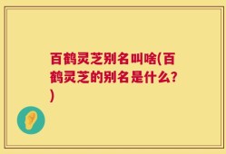 百鹤灵芝别名叫啥(百鹤灵芝的别名是什么？)