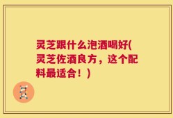 灵芝跟什么泡酒喝好(灵芝佐酒良方，这个配料最适合！)