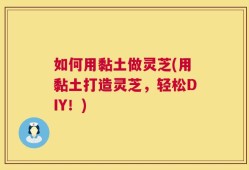 如何用黏土做灵芝(用黏土打造灵芝，轻松DIY！)