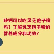 缺钙可以吃灵芝孢子粉吗？了解灵芝孢子粉的营养成分和功效？