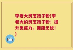 李老大灵芝孢子粉(李老大的灵芝孢子粉：提升免疫力，健康无忧！)