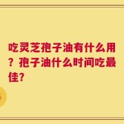 吃灵芝孢子油有什么用？孢子油什么时间吃最佳？