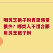 喝灵芝孢子粉胃里感觉很热？哪类人不适合服用灵芝孢子粉