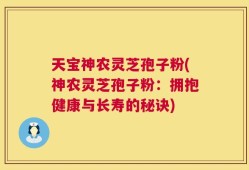 天宝神农灵芝孢子粉(神农灵芝孢子粉：拥抱健康与长寿的秘诀)
