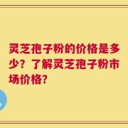 灵芝孢子粉的价格是多少？了解灵芝孢子粉市场价格？