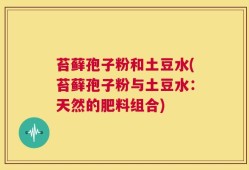 苔藓孢子粉和土豆水(苔藓孢子粉与土豆水：天然的肥料组合)