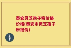 泰安灵芝孢子粉价格 价格(泰安市灵芝孢子粉报价)