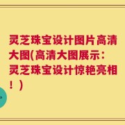 灵芝珠宝设计图片高清大图(高清大图展示：灵芝珠宝设计惊艳亮相！)