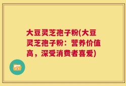 大豆灵芝孢子粉(大豆灵芝孢子粉：营养价值高，深受消费者喜爱)