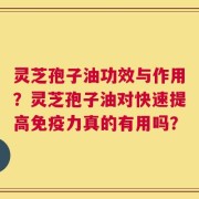 灵芝孢子油功效与作用？灵芝孢子油对快速提高免疫力真的有用吗？