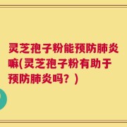 灵芝孢子粉能预防肺炎嘛(灵芝孢子粉有助于预防肺炎吗？)