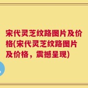 宋代灵芝纹路图片及价格(宋代灵芝纹路图片及价格，震撼呈现)