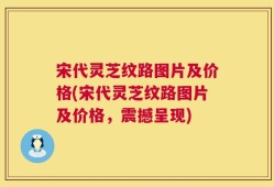 宋代灵芝纹路图片及价格(宋代灵芝纹路图片及价格，震撼呈现)