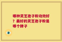 哪种灵芝孢子粉功效好？最好的灵芝孢子粉是哪个牌子