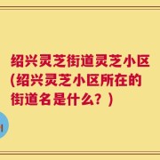 绍兴灵芝街道灵芝小区(绍兴灵芝小区所在的街道名是什么？)