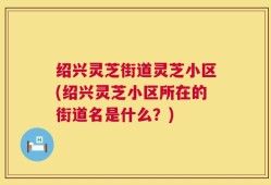 绍兴灵芝街道灵芝小区(绍兴灵芝小区所在的街道名是什么？)