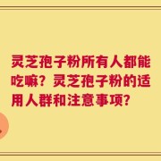 灵芝孢子粉所有人都能吃嘛？灵芝孢子粉的适用人群和注意事项？