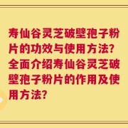 寿仙谷灵芝破壁孢子粉片的功效与使用方法？全面介绍寿仙谷灵芝破壁孢子粉片的作用及使用方法？