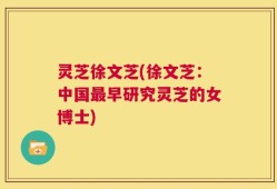 灵芝徐文芝(徐文芝：中国最早研究灵芝的女博士)