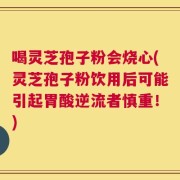 喝灵芝孢子粉会烧心(灵芝孢子粉饮用后可能引起胃酸逆流者慎重！)