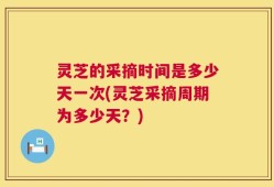 灵芝的采摘时间是多少天一次(灵芝采摘周期为多少天？)