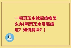 一喝灵芝水就起痘痘怎么办(喝灵芝水引起痘痘？如何解决？)