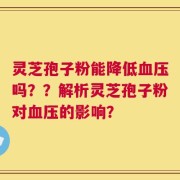 灵芝孢子粉能降低血压吗？？解析灵芝孢子粉对血压的影响？