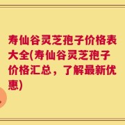 寿仙谷灵芝孢子价格表大全(寿仙谷灵芝孢子价格汇总，了解最新优惠)