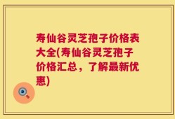 寿仙谷灵芝孢子价格表大全(寿仙谷灵芝孢子价格汇总，了解最新优惠)
