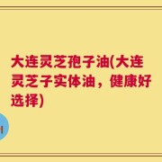 大连灵芝孢子油(大连灵芝子实体油，健康好选择)