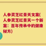 人参灵芝红景天文案(人参灵芝红景天一个新案：百年传承中的健康秘方)