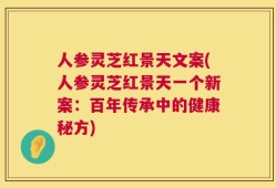 人参灵芝红景天文案(人参灵芝红景天一个新案：百年传承中的健康秘方)