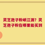 灵芝孢子粉岷江源？灵芝孢子粉在哪里能买到