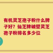 有机灵芝孢子粉什么牌子好？仙芝牌破壁灵芝孢子粉排名多少位