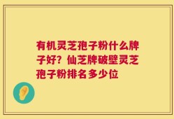有机灵芝孢子粉什么牌子好？仙芝牌破壁灵芝孢子粉排名多少位