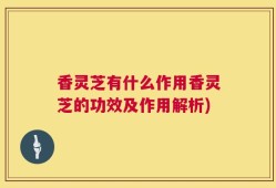 香灵芝有什么作用香灵芝的功效及作用解析)