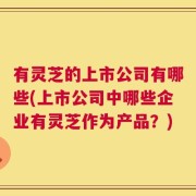 有灵芝的上市公司有哪些(上市公司中哪些企业有灵芝作为产品？)