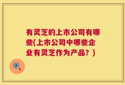 有灵芝的上市公司有哪些(上市公司中哪些企业有灵芝作为产品？)