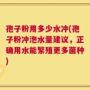 孢子粉用多少水冲(孢子粉冲泡水量建议，正确用水能繁殖更多菌种)