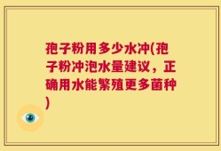 孢子粉用多少水冲(孢子粉冲泡水量建议，正确用水能繁殖更多菌种)